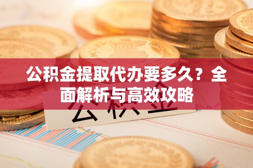 金堂公积金提取代办要多久？全面解析与高效攻略