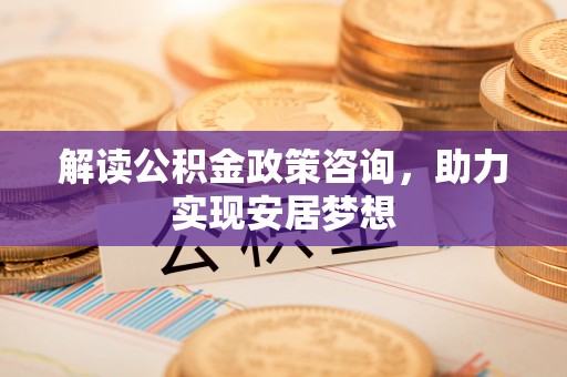 金堂解读公积金政策咨询，助力实现安居梦想