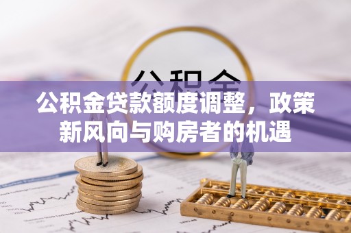金堂公积金贷款额度调整，政策新风向与购房者的机遇