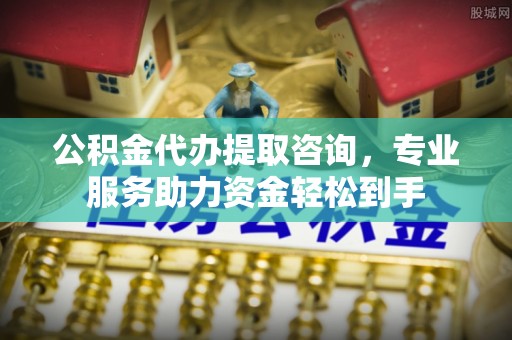 金堂公积金代办提取咨询，专业服务助力资金轻松到手