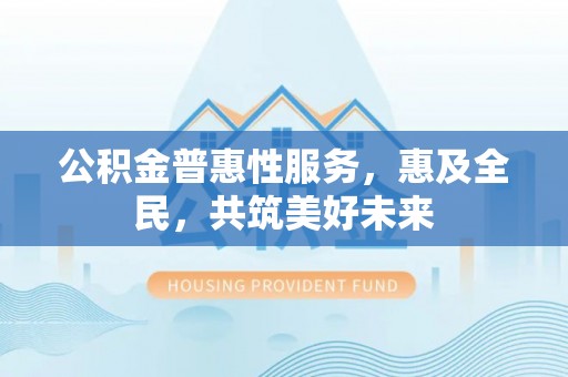 金堂公积金普惠性服务，惠及全民，共筑美好未来