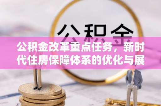 金堂公积金改革重点任务，新时代住房保障体系的优化与展望