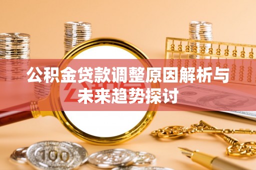 金堂公积金贷款调整原因解析与未来趋势探讨