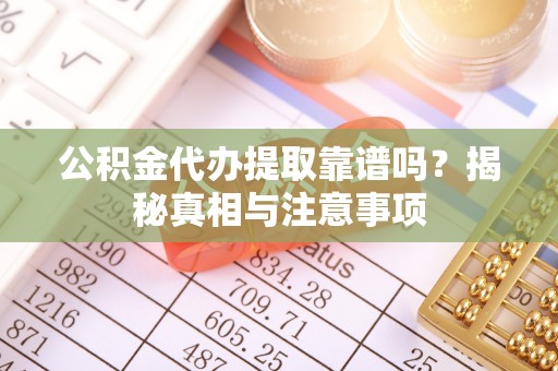 金堂公积金代办提取靠谱吗？揭秘真相与注意事项
