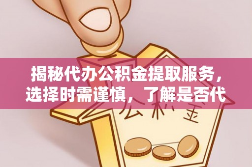 金堂揭秘代办公积金提取服务，选择时需谨慎，了解是否代办公积金提取可靠吗？