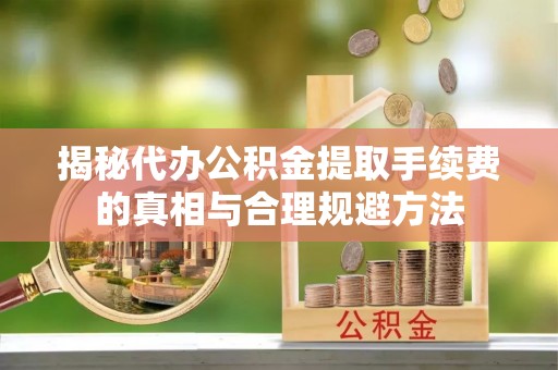 金堂揭秘代办公积金提取手续费的真相与合理规避方法