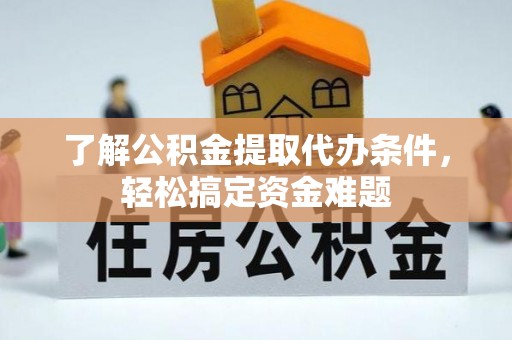 金堂了解公积金提取代办条件，轻松搞定资金难题