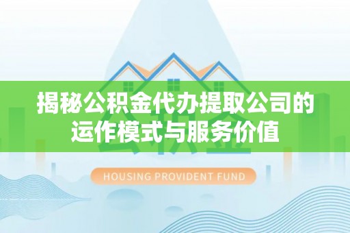 金堂揭秘公积金代办提取公司的运作模式与服务价值
