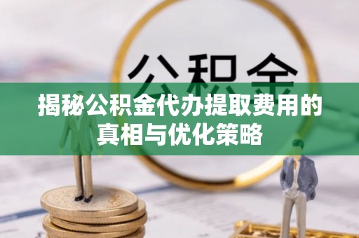 金堂揭秘公积金代办提取费用的真相与优化策略