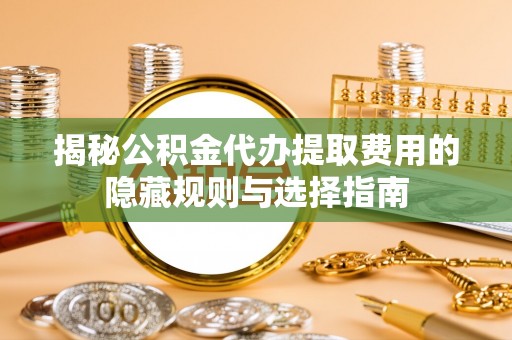 金堂揭秘公积金代办提取费用的隐藏规则与选择指南