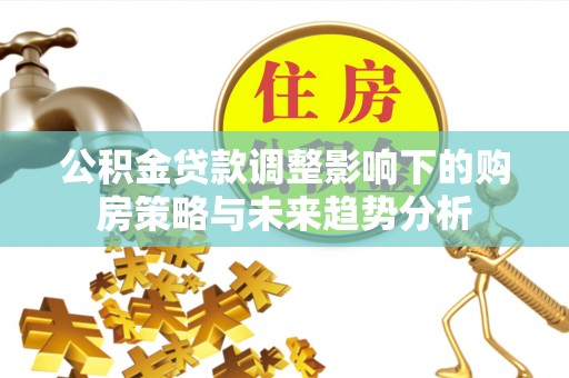 金堂公积金贷款调整影响下的购房策略与未来趋势分析