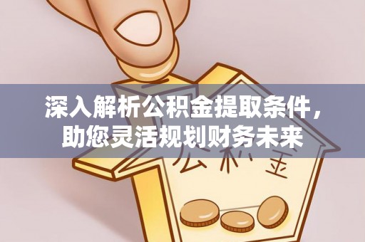 金堂深入解析公积金提取条件，助您灵活规划财务未来