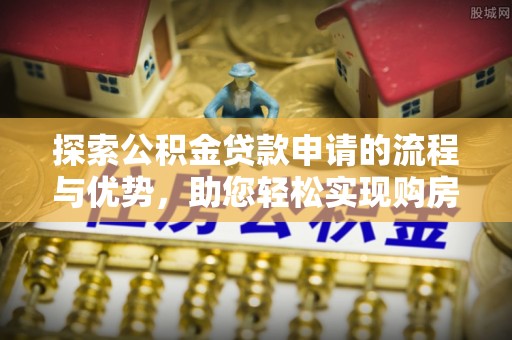 金堂探索公积金贷款申请的流程与优势，助您轻松实现购房梦想