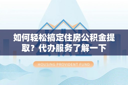 金堂如何轻松搞定住房公积金提取？代办服务了解一下