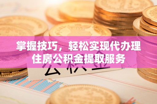 金堂掌握技巧，轻松实现代办理住房公积金提取服务