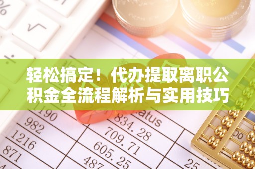 金堂轻松搞定！代办提取离职公积金全流程解析与实用技巧