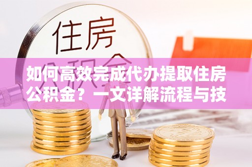 金堂如何高效完成代办提取住房公积金？一文详解流程与技巧