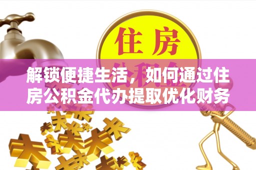 金堂解锁便捷生活，如何通过住房公积金代办提取优化财务规划