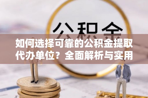 金堂如何选择可靠的公积金提取代办单位？全面解析与实用指南