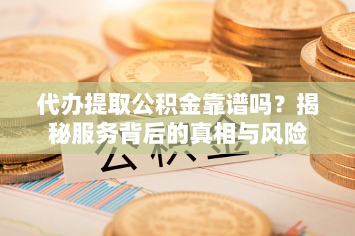 金堂代办提取公积金靠谱吗？揭秘服务背后的真相与风险