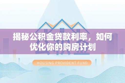金堂揭秘公积金贷款利率，如何优化你的购房计划
