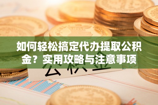 金堂如何轻松搞定代办提取公积金？实用攻略与注意事项