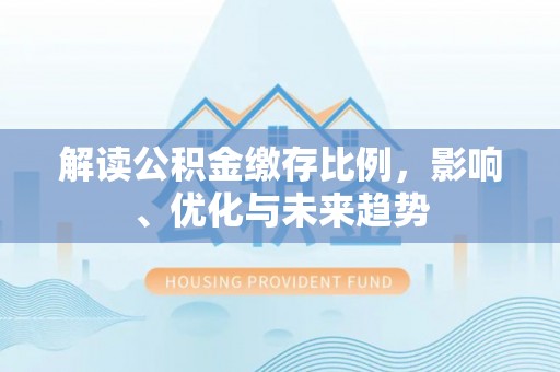 金堂解读公积金缴存比例，影响、优化与未来趋势