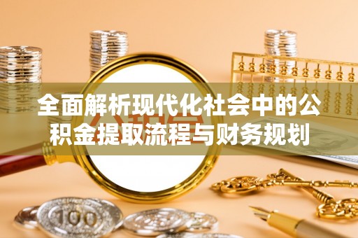 金堂全面解析现代化社会中的公积金提取流程与财务规划