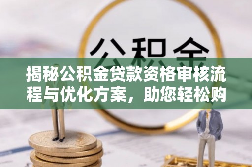 金堂揭秘公积金贷款资格审核流程与优化方案，助您轻松购房