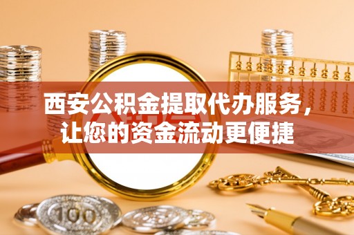 金堂西安公积金提取代办服务，让您的资金流动更便捷