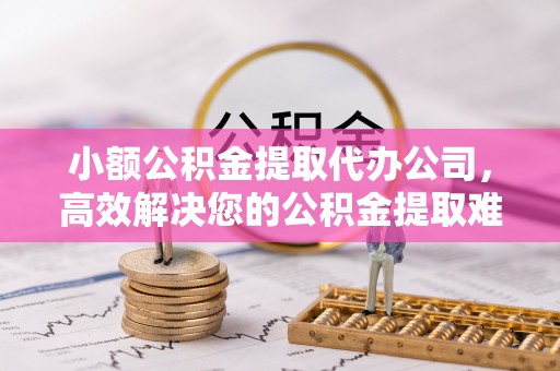 金堂小额公积金提取代办公司，高效解决您的公积金提取难题