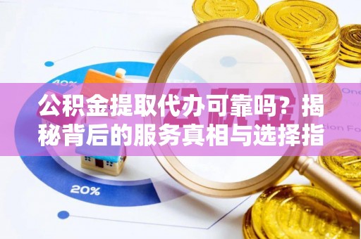 金堂公积金提取代办可靠吗？揭秘背后的服务真相与选择指南