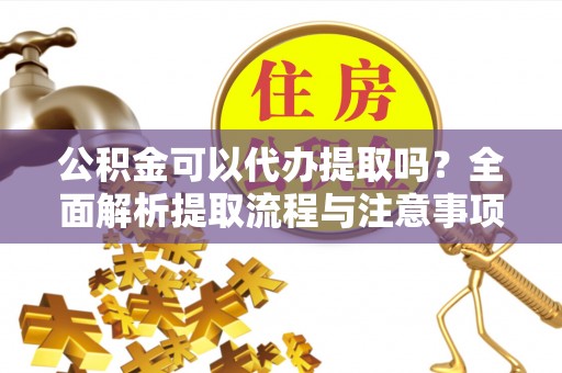金堂公积金可以代办提取吗？全面解析提取流程与注意事项