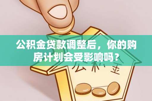 金堂公积金贷款调整后，你的购房计划会受影响吗？