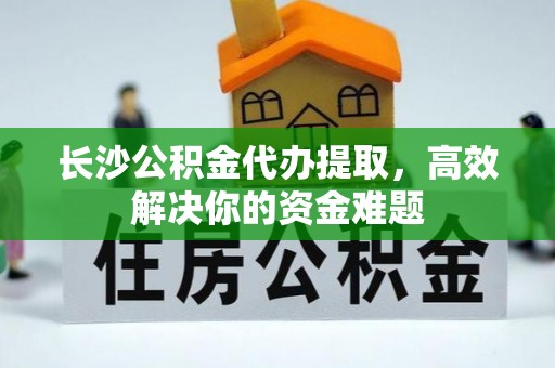 金堂长沙公积金代办提取，高效解决你的资金难题