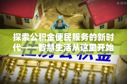 金堂探索公积金便民服务的新时代——智慧生活从这里开始