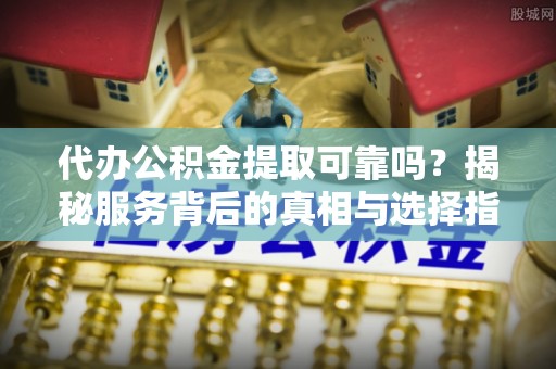 金堂代办公积金提取可靠吗？揭秘服务背后的真相与选择指南