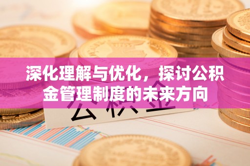 金堂深化理解与优化，探讨公积金管理制度的未来方向