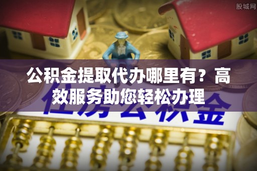 金堂公积金提取代办哪里有？高效服务助您轻松办理