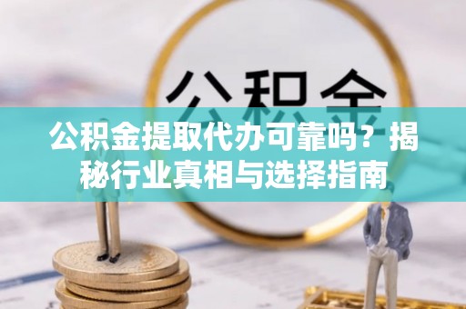 金堂公积金提取代办可靠吗？揭秘行业真相与选择指南