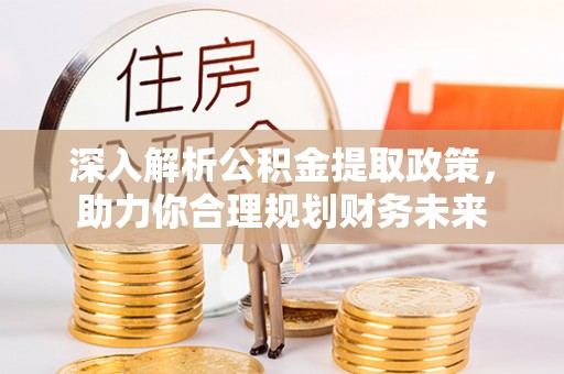 金堂深入解析公积金提取政策，助力你合理规划财务未来