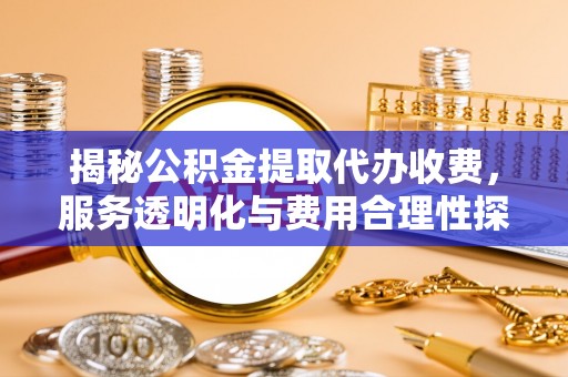 金堂揭秘公积金提取代办收费，服务透明化与费用合理性探讨