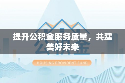 金堂提升公积金服务质量，共建美好未来