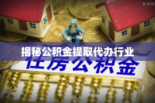 金堂揭秘公积金提取代办行业