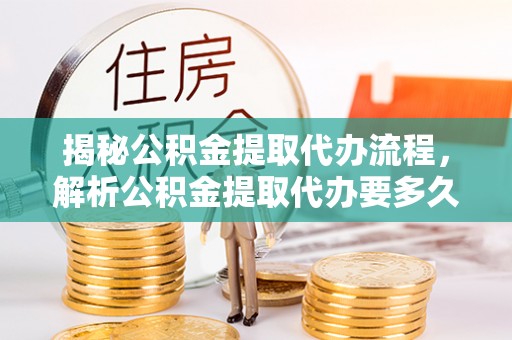 金堂揭秘公积金提取代办流程，解析公积金提取代办要多久的真相