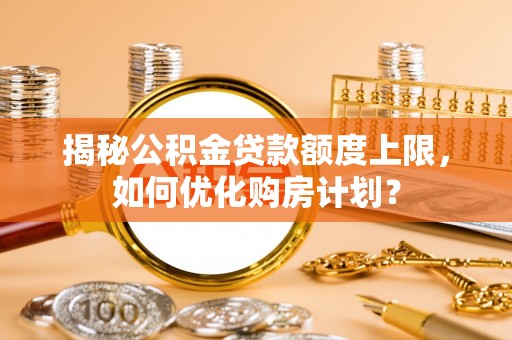 金堂揭秘公积金贷款额度上限，如何优化购房计划？