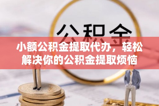 金堂小额公积金提取代办，轻松解决你的公积金提取烦恼