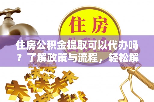 金堂住房公积金提取可以代办吗？了解政策与流程，轻松解决你的疑问