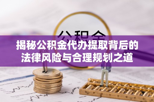 金堂揭秘公积金代办提取背后的法律风险与合理规划之道