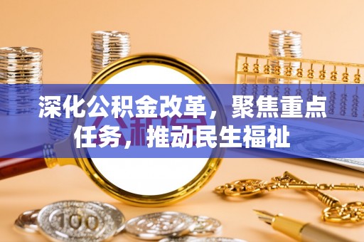 金堂深化公积金改革，聚焦重点任务，推动民生福祉